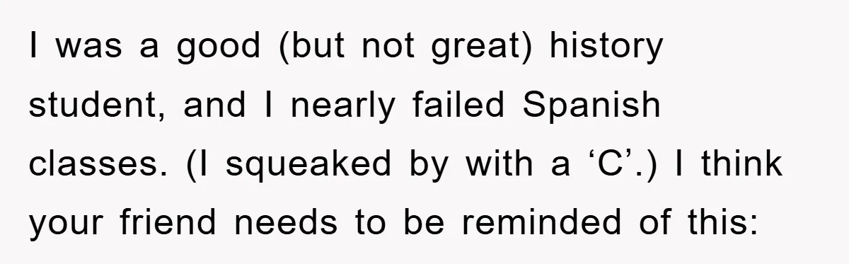 I was a good (but not great) history student, and I nearly failed Spanish classes. (I squeaked by with a ‘C’.) I think your friend needs to be reminded of...