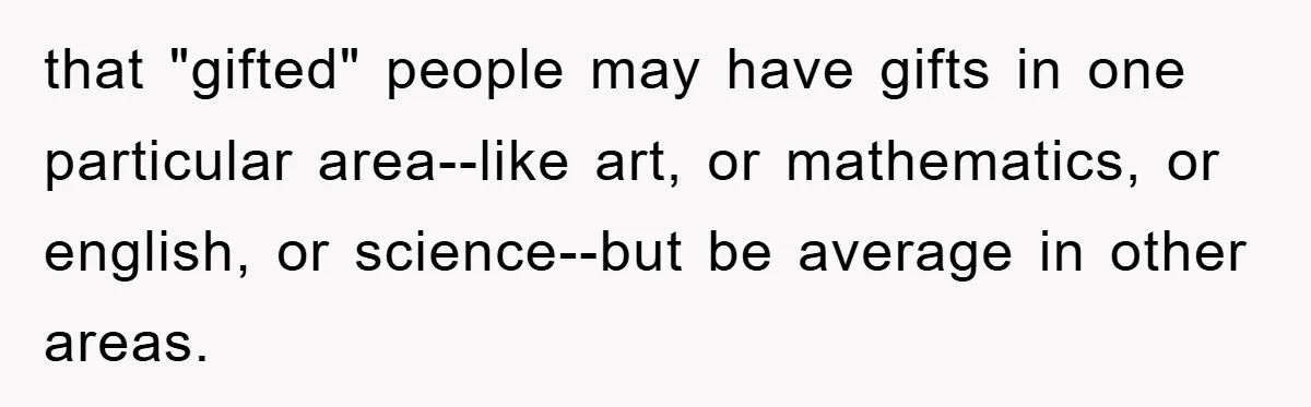 that "gifted" people may have gifts in one particular area--like art, or mathematics, or english, or science--but be average in other areas.