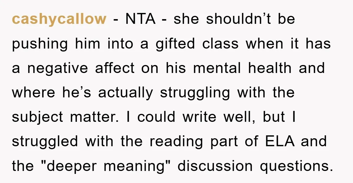 cashycallow − NTA - she shouldn’t be pushing him into a gifted class when it has a negative affect on his mental health and where he’s actually struggling with the...