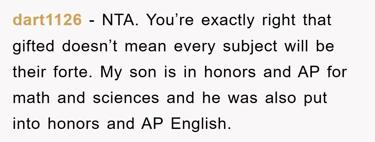 dart1126 − NTA. You’re exactly right that gifted doesn’t mean every subject will be their forte. My son is in honors and AP for math and sciences and he was...