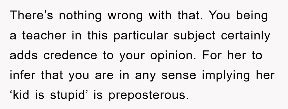 There’s nothing wrong with that. You being a teacher in this particular subject certainly adds credence to your opinion. For her to infer that you are in any sense implying...