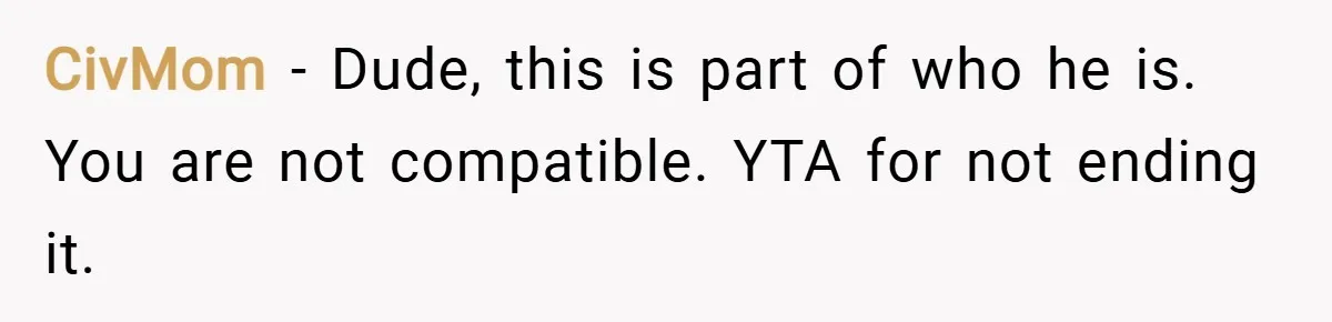 CivMom − Dude, this is part of who he is. You are not compatible. YTA for not ending it.
