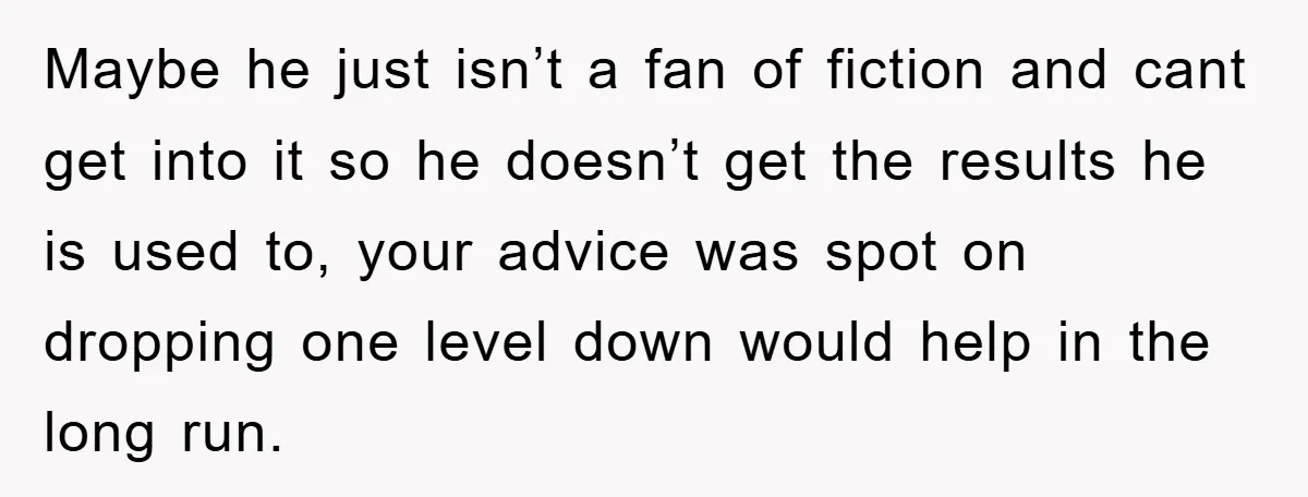 Maybe he just isn’t a fan of fiction and cant get into it so he doesn’t get the results he is used to, your advice was spot on dropping one...