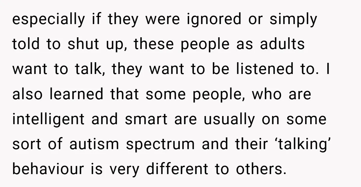 especially if they were ignored or simply told to shut up, these people as adults want to talk, they want to be listened to. I also learned that some people,...