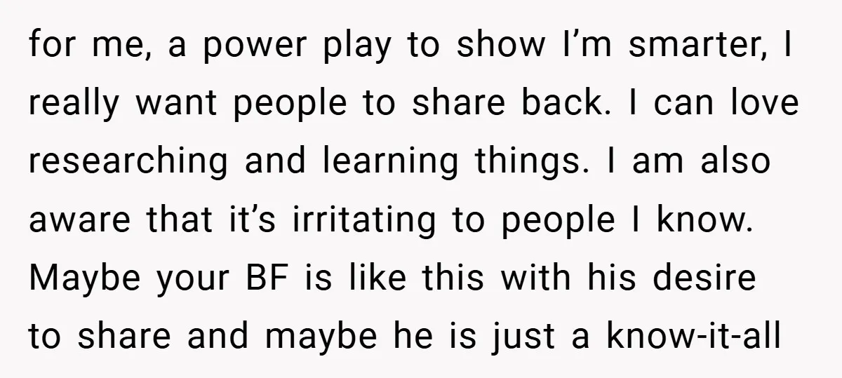 for me, a power play to show I’m smarter, I really want people to share back. I can love researching and learning things. I am also aware that it’s irritating...