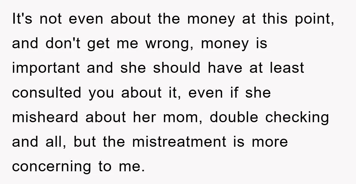 It's not even about the money at this point, and don't get me wrong, money is important and she should have at least consulted you about it, even if she...
