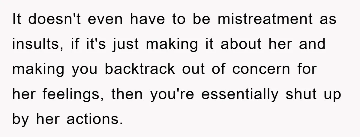 It doesn't even have to be mistreatment as insults, if it's just making it about her and making you backtrack out of concern for her feelings, then you're essentially shut...