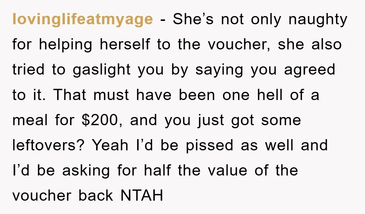 lovinglifeatmyage − She’s not only naughty for helping herself to the voucher, she also tried to gaslight you by saying you agreed to it. That must have been one hell...