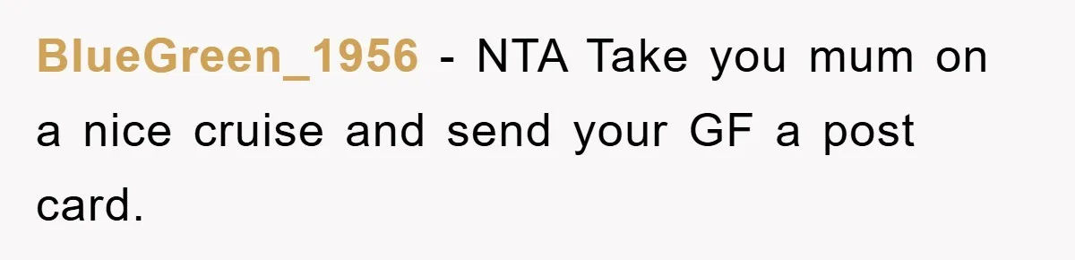 BlueGreen_1956 − NTA Take you mum on a nice cruise and send your GF a post card.