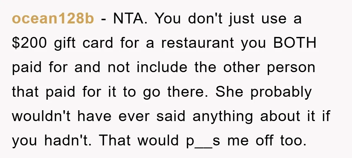 ocean128b − NTA. You don't just use a $200 gift card for a restaurant you BOTH paid for and not include the other person that paid for it to go...