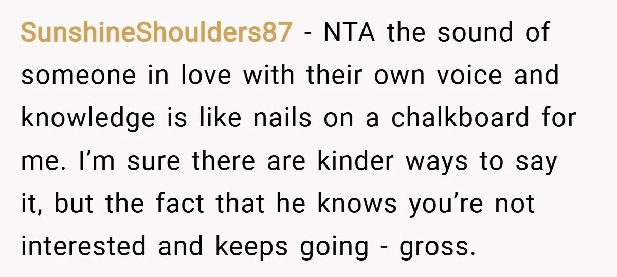 SunshineShoulders87 − NTA the sound of someone in love with their own voice and knowledge is like nails on a chalkboard for me. I’m sure there are kinder ways to...
