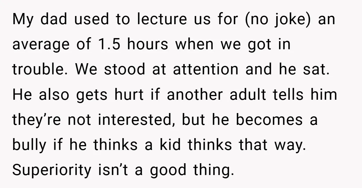My dad used to lecture us for (no joke) an average of 1.5 hours when we got in trouble. We stood at attention and he sat. He also gets hurt...
