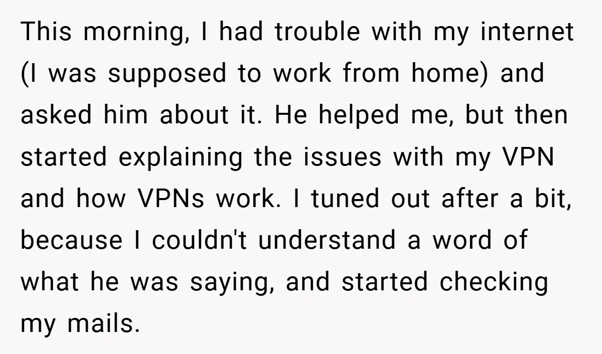 This morning, I had trouble with my internet (I was supposed to work from home) and asked him about it. He helped me, but then started explaining the issues with...
