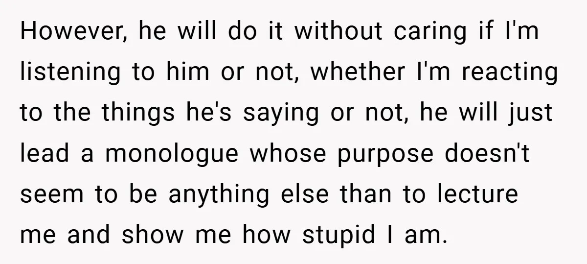However, he will do it without caring if I'm listening to him or not, whether I'm reacting to the things he's saying or not, he will just lead a monologue...