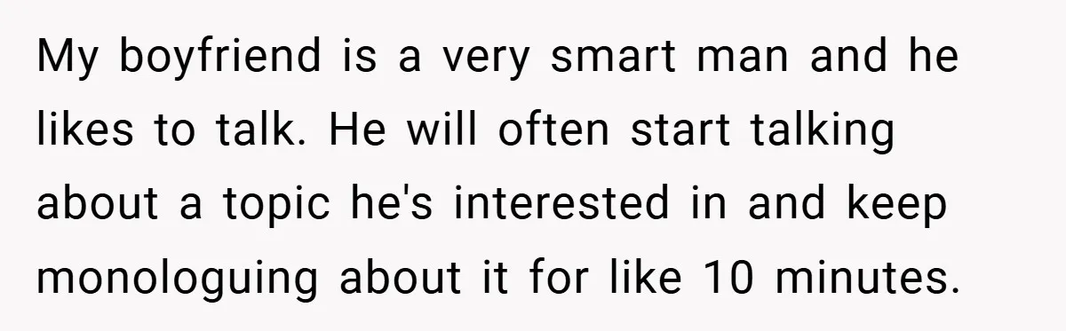 My boyfriend is a very smart man and he likes to talk. He will often start talking about a topic he's interested in and keep monologuing about it for like...