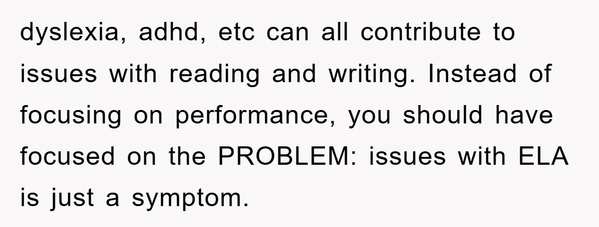 dyslexia, adhd, etc can all contribute to issues with reading and writing. Instead of focusing on performance, you should have focused on the PROBLEM: issues with ELA is just a...