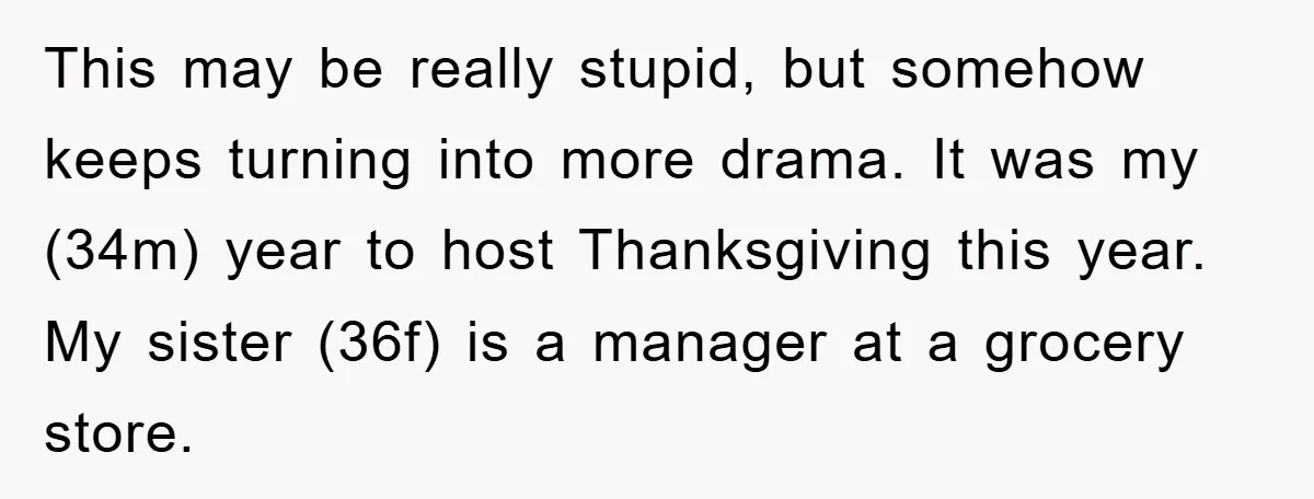 This may be really stupid, but somehow keeps turning into more drama. It was my (34m) year to host Thanksgiving this year. My sister (36f) is a manager at a...