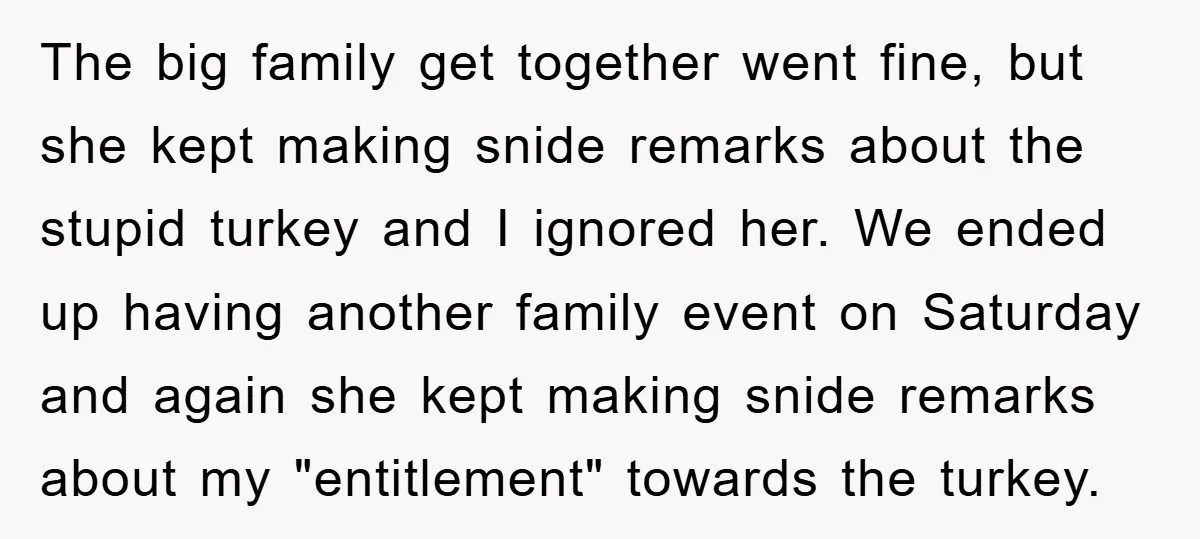 The big family get together went fine, but she kept making snide remarks about the stupid turkey and I ignored her. We ended up having another family event on Saturday...