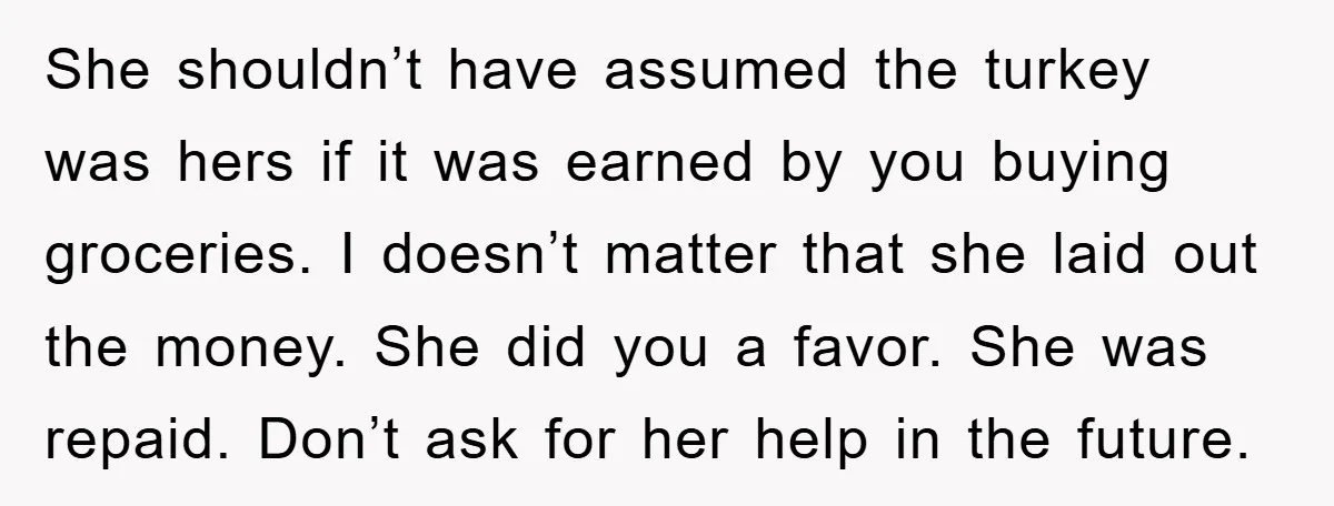 She shouldn’t have assumed the turkey was hers if it was earned by you buying groceries. I doesn’t matter that she laid out the money. She did you a favor....