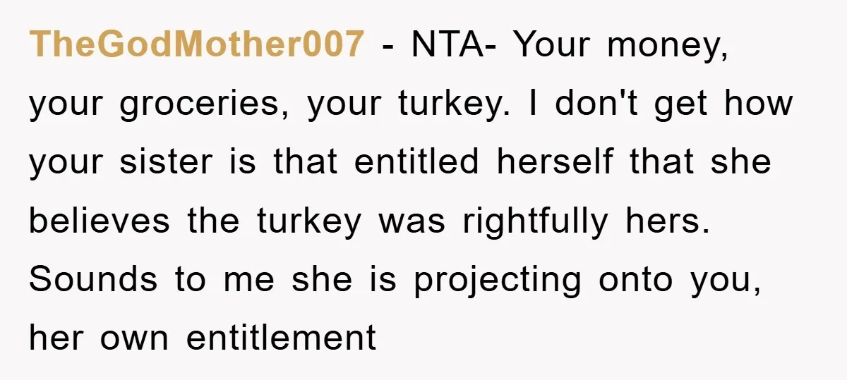 TheGodMother007 − NTA- Your money, your groceries, your turkey. I don't get how your sister is that entitled herself that she believes the turkey was rightfully hers. Sounds to me...