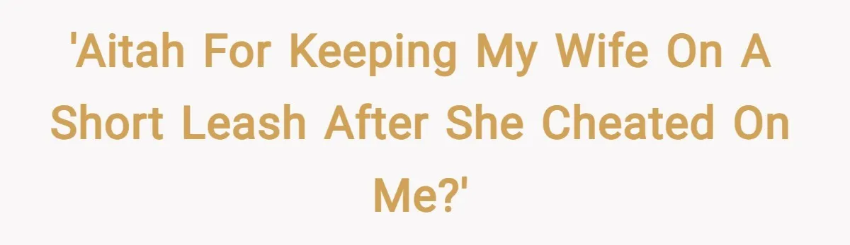 'AITAH for keeping my wife on a short leash after she cheated on me?'