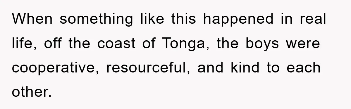 When something like this happened in real life, off the coast of Tonga, the boys were cooperative, resourceful, and kind to each other.