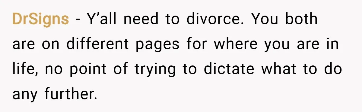 DrSigns − Y’all need to divorce. You both are on different pages for where you are in life, no point of trying to dictate what to do any further.