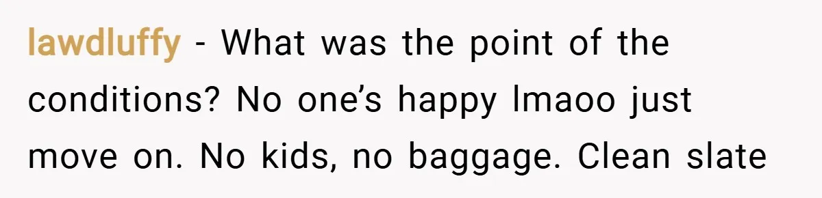 lawdluffy − What was the point of the conditions? No one’s happy lmaoo just move on. No kids, no baggage. Clean slate