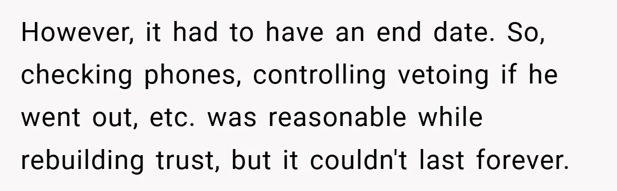 However, it had to have an end date. So, checking phones, controlling vetoing if he went out, etc. was reasonable while rebuilding trust, but it couldn't last forever.