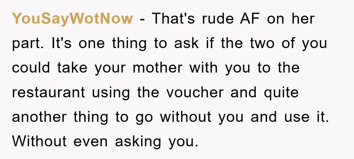 YouSayWotNow − That's rude AF on her part. It's one thing to ask if the two of you could take your mother with you to the restaurant using the voucher...