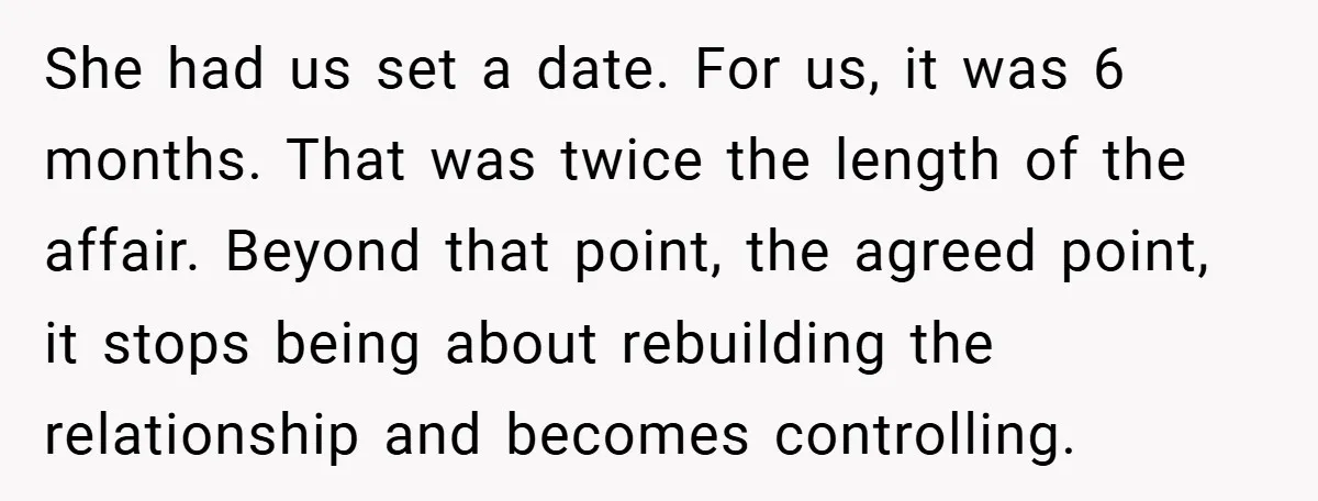 She had us set a date. For us, it was 6 months. That was twice the length of the affair. Beyond that point, the agreed point, it stops being about...