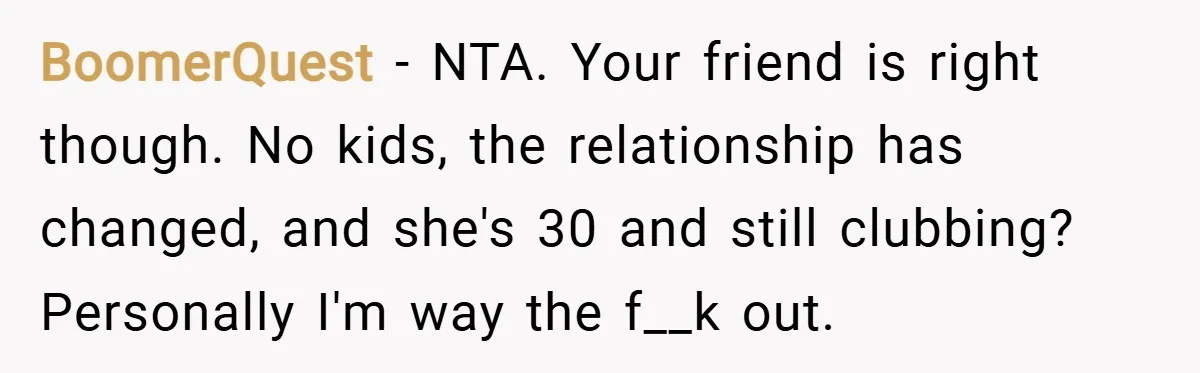 BoomerQuest − NTA. Your friend is right though. No kids, the relationship has changed, and she's 30 and still clubbing? Personally I'm way the f__k out.