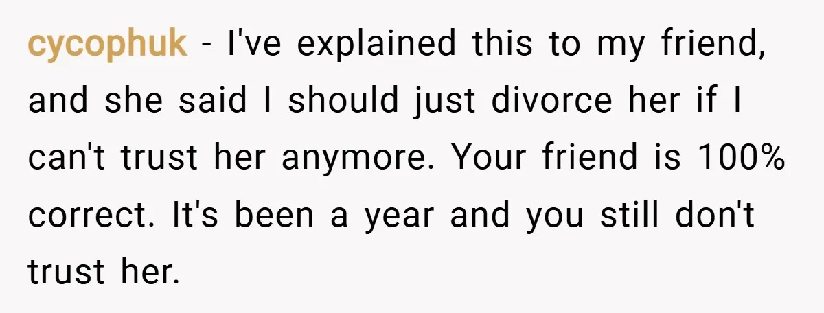 cycophuk − I've explained this to my friend, and she said I should just divorce her if I can't trust her anymore. Your friend is 100% correct. It's been a...