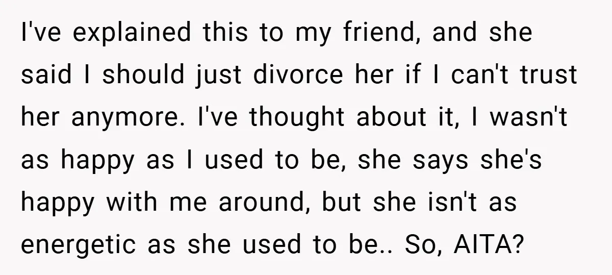 I've explained this to my friend, and she said I should just divorce her if I can't trust her anymore. I've thought about it, I wasn't as happy as I...