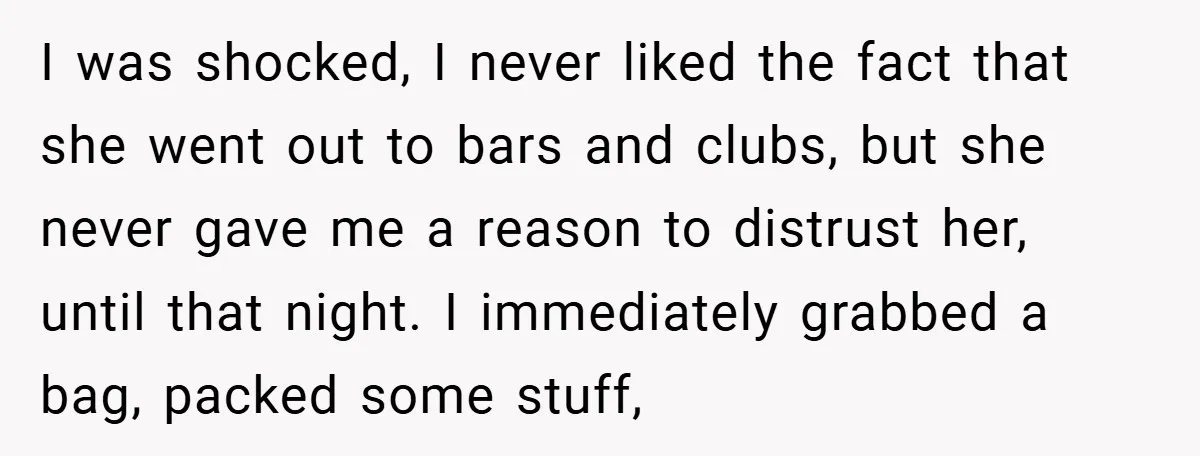 I was shocked, I never liked the fact that she went out to bars and clubs, but she never gave me a reason to distrust her, until that night. I...