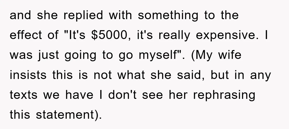 and she replied with something to the effect of "It's $5000, it's really expensive. I was just going to go myself". (My wife insists this is not what she said,...