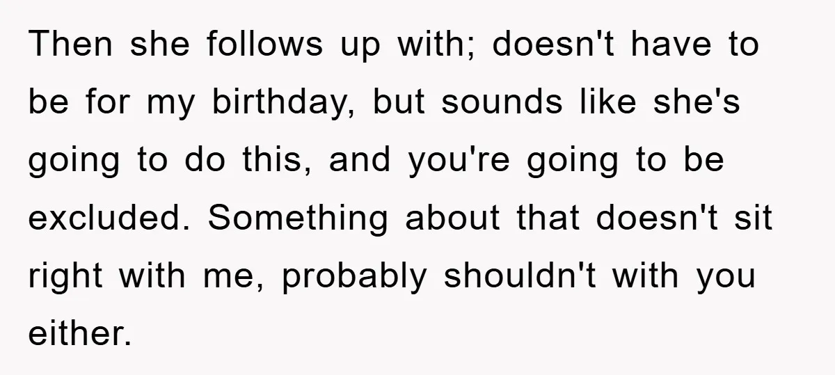 Then she follows up with; doesn't have to be for my birthday, but sounds like she's going to do this, and you're going to be excluded. Something about that doesn't...