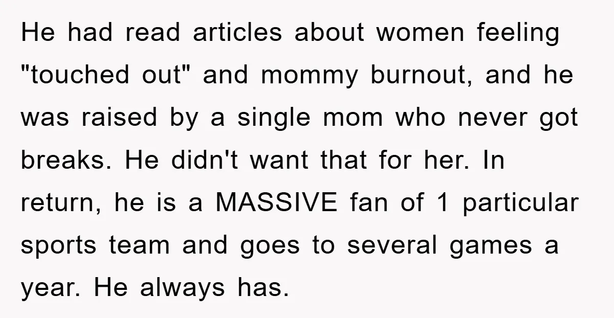 He had read articles about women feeling "touched out" and mommy burnout, and he was raised by a single mom who never got breaks. He didn't want that for her....