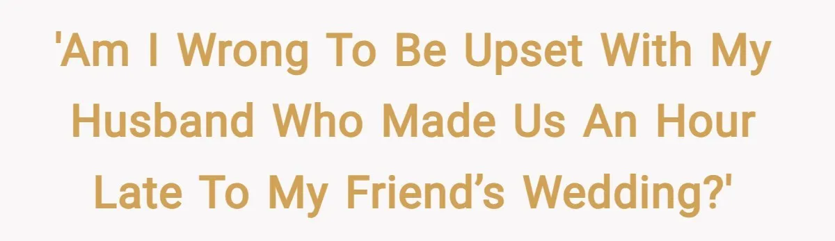 'Am I wrong to be upset with my husband who made us an hour late to my friend’s wedding?'