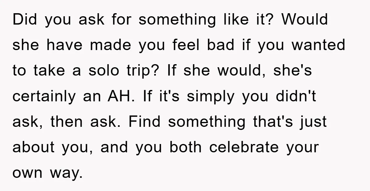 Did you ask for something like it? Would she have made you feel bad if you wanted to take a solo trip? If she would, she's certainly an AH. If...