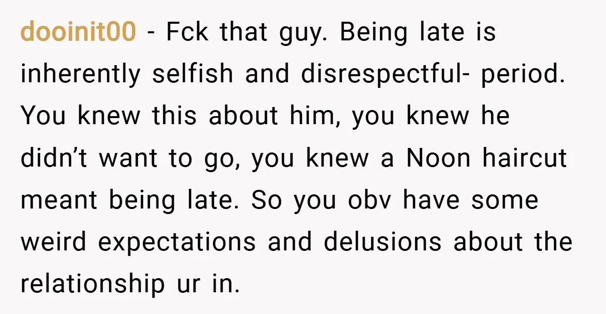 dooinit00 − Fck that guy. Being late is inherently selfish and disrespectful- period. You knew this about him, you knew he didn’t want to go, you knew a Noon haircut...