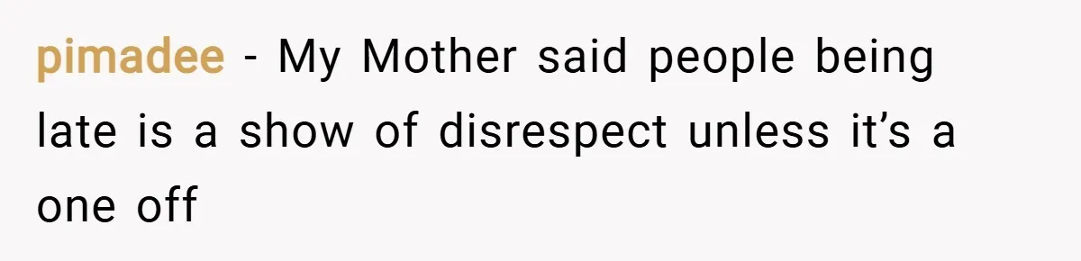 pimadee − My Mother said people being late is a show of disrespect unless it’s a one off
