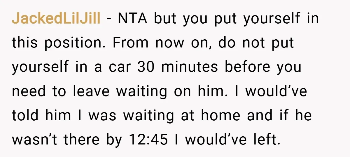 JackedLilJill − NTA but you put yourself in this position. From now on, do not put yourself in a car 30 minutes before you need to leave waiting on him....