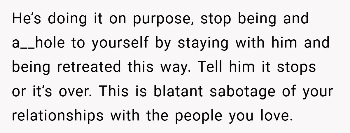 He’s doing it on purpose, stop being and a__hole to yourself by staying with him and being retreated this way. Tell him it stops or it’s over. This is blatant...