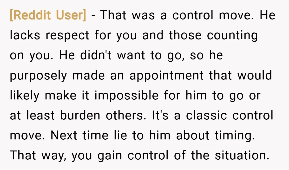 [Reddit User] − That was a control move. He lacks respect for you and those counting on you. He didn't want to go, so he purposely made an appointment that...