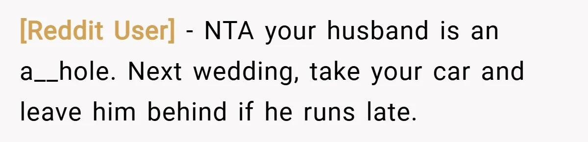 [Reddit User] − NTA your husband is an a__hole. Next wedding, take your car and leave him behind if he runs late.