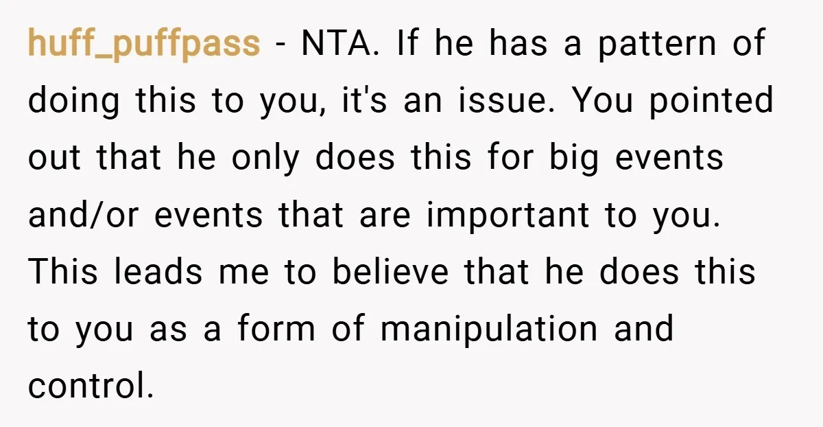 huff_puffpass − NTA. If he has a pattern of doing this to you, it's an issue. You pointed out that he only does this for big events and/or events that...