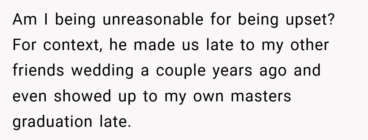 Am I being unreasonable for being upset? For context, he made us late to my other friends wedding a couple years ago and even showed up to my own masters...