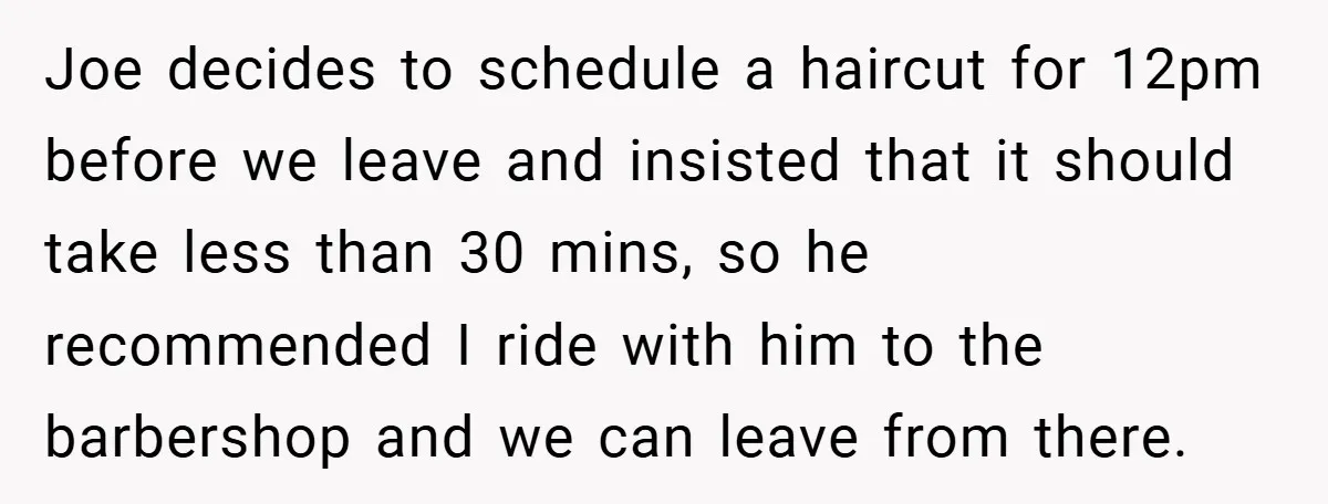 Joe decides to schedule a haircut for 12pm before we leave and insisted that it should take less than 30 mins, so he recommended I ride with him to the...