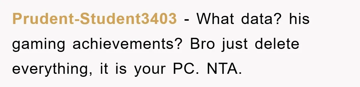 Prudent-Student3403 - What data? his gaming achievements? Bro just delete everything, it is your PC. NTA.